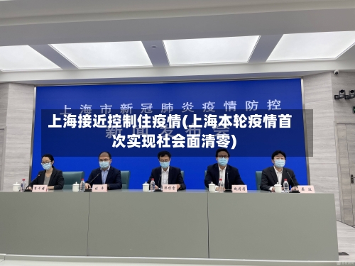 上海接近控制住疫情(上海本轮疫情首次实现社会面清零)-第1张图片