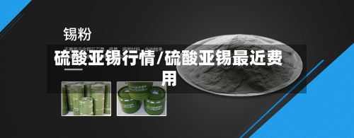 硫酸亚锡行情/硫酸亚锡最近费用