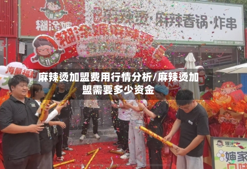 麻辣烫加盟费用行情分析/麻辣烫加盟需要多少资金-第1张图片