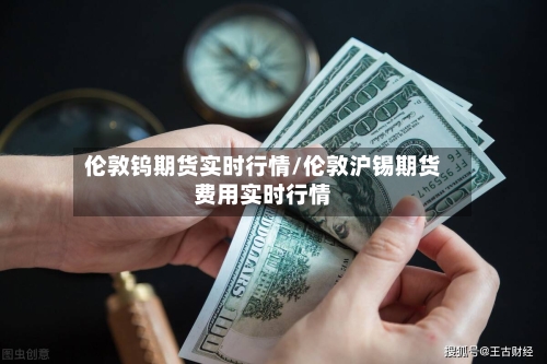 伦敦钨期货实时行情/伦敦沪锡期货费用实时行情