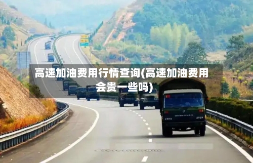 高速加油费用行情查询(高速加油费用会贵一些吗)-第1张图片