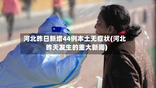 河北昨日新增44例本土无症状(河北昨天发生的重大新闻)-第2张图片