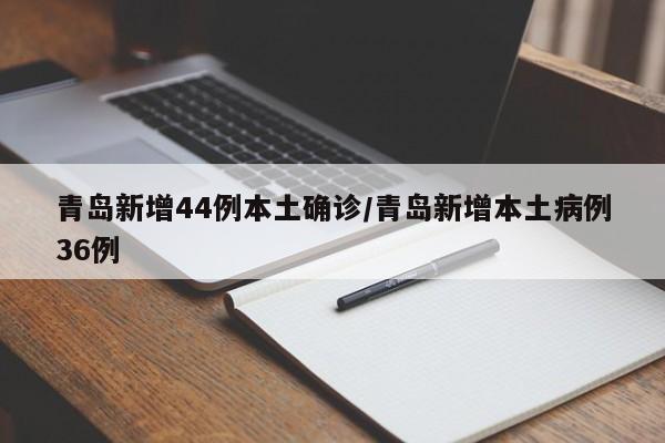 青岛新增44例本土确诊/青岛新增本土病例36例